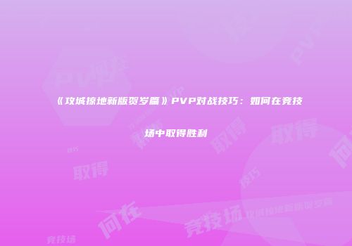 《攻城掠地新版贺岁篇》PVP对战技巧：如何在竞技场中取得胜利