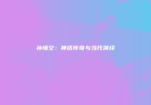 孙悟空：神话传奇与当代演绎