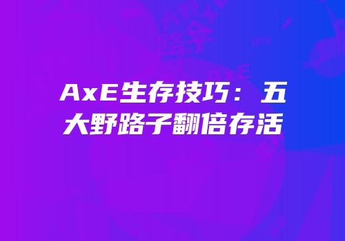 AxE生存技巧：五大野路子翻倍存活