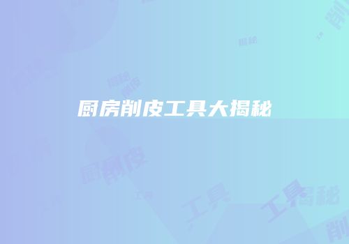 厨房削皮工具大揭秘