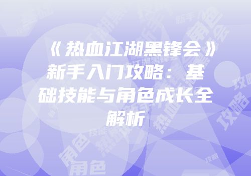 《热血江湖黑锋会》新手入门攻略：基础技能与角色成长全解析