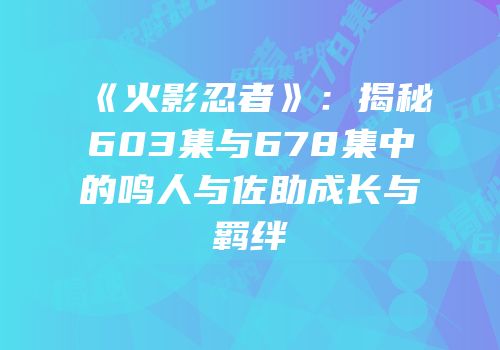 《火影忍者》：揭秘603集与678集中的鸣人与佐助成长与羁绊