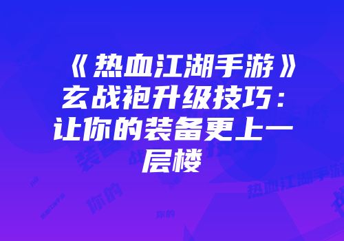 《热血江湖手游》玄战袍升级技巧：让你的装备更上一层楼