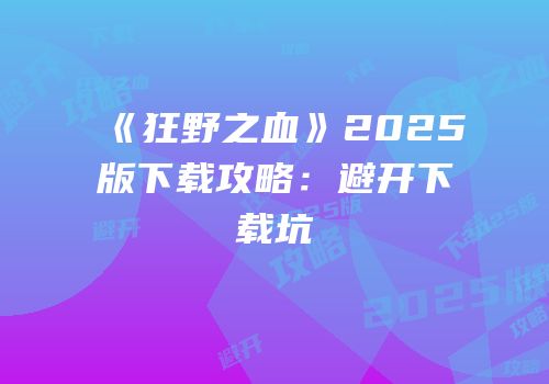 《狂野之血》2025版下载攻略：避开下载坑