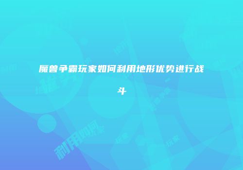 魔兽争霸玩家如何利用地形优势进行战斗