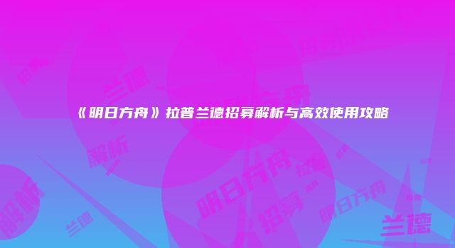 《明日方舟》拉普兰德招募解析与高效使用攻略