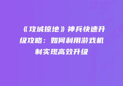 《攻城掠地》神兵快速升级攻略：如何利用游戏机制实现高效升级