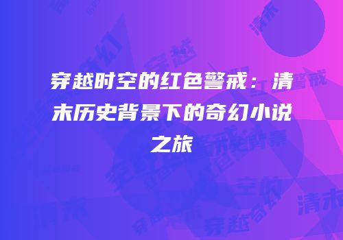 穿越时空的红色警戒：清末历史背景下的奇幻小说之旅