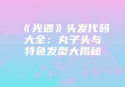 《光遇》头发代码大全：丸子头与特色发型大揭秘