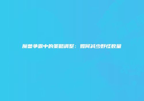 魔兽争霸中的策略调整：如何减少野怪数量