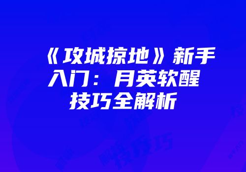 《攻城掠地》新手入门：月英软醒技巧全解析