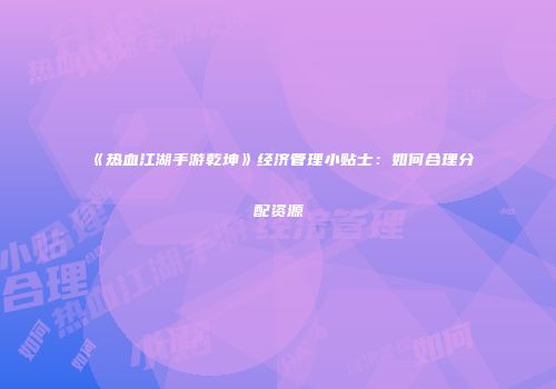 《热血江湖手游乾坤》经济管理小贴士：如何合理分配资源