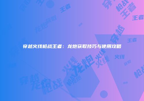 穿越火线枪战王者：龙炮获取技巧与使用攻略