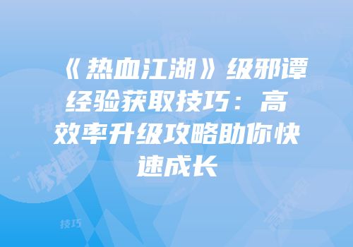 《热血江湖》级邪谭经验获取技巧：高效率升级攻略助你快速成长