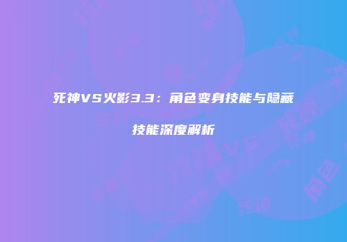 死神VS火影3.3：角色变身技能与隐藏技能深度解析