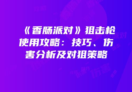 《香肠派对》狙击枪使用攻略：技巧、伤害分析及对狙策略