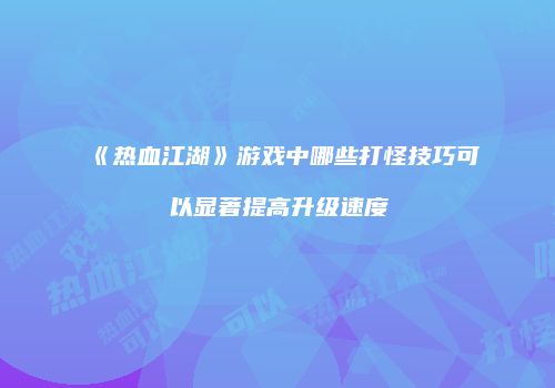 《热血江湖》游戏中哪些打怪技巧可以显著提高升级速度