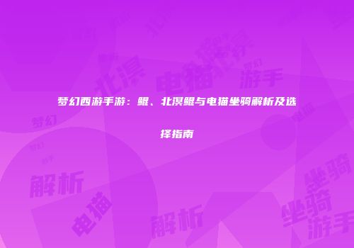 梦幻西游手游：鲲、北溟鲲与电猫坐骑解析及选择指南