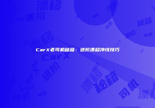 CarX老司机秘籍：进阶漂移冲线技巧