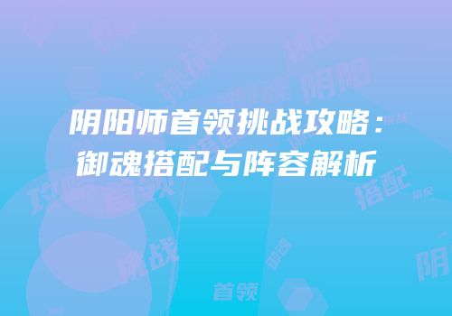 阴阳师首领挑战攻略：御魂搭配与阵容解析