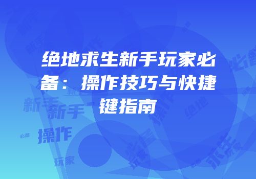 绝地求生新手玩家必备：操作技巧与快捷键指南