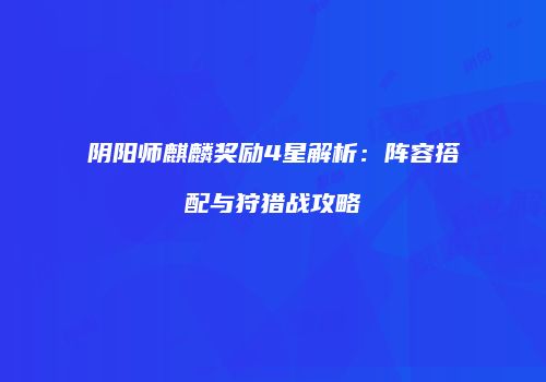 阴阳师麒麟奖励4星解析：阵容搭配与狩猎战攻略