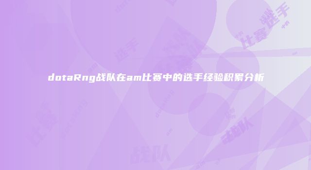 dotaRng战队在am比赛中的选手经验积累分析