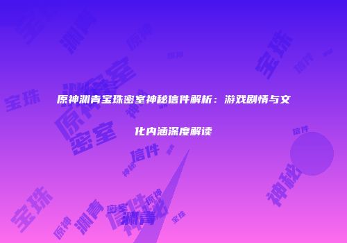 原神渊青宝珠密室神秘信件解析：游戏剧情与文化内涵深度解读