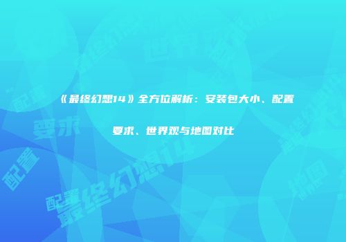 《最终幻想14》全方位解析：安装包大小、配置要求、世界观与地图对比