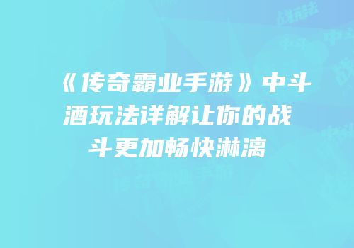 《传奇霸业手游》中斗酒玩法详解让你的战斗更加畅快淋漓