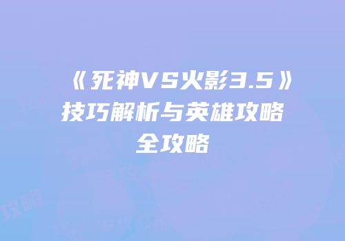 《死神VS火影3.5》技巧解析与英雄攻略全攻略