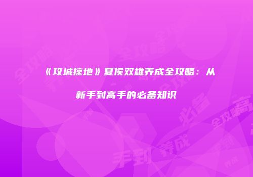 《攻城掠地》夏侯双雄养成全攻略：从新手到高手的必备知识