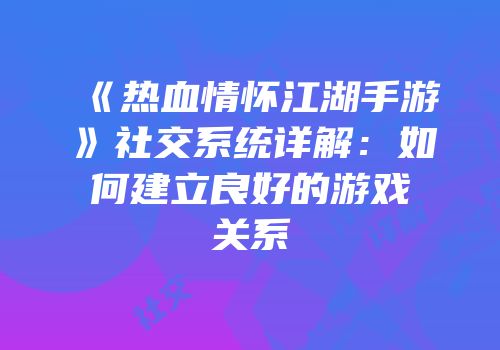 《热血情怀江湖手游》社交系统详解：如何建立良好的游戏关系
