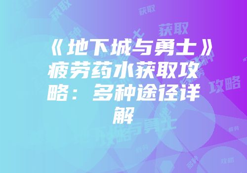 《地下城与勇士》疲劳药水获取攻略：多种途径详解