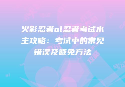火影忍者ol忍者考试水主攻略：考试中的常见错误及避免方法