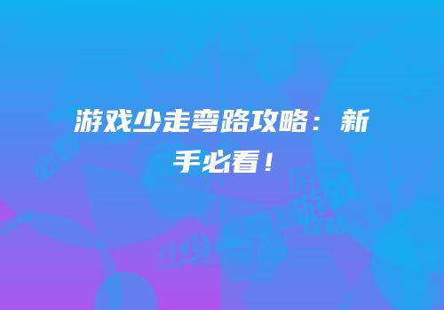 游戏少走弯路攻略：新手必看！