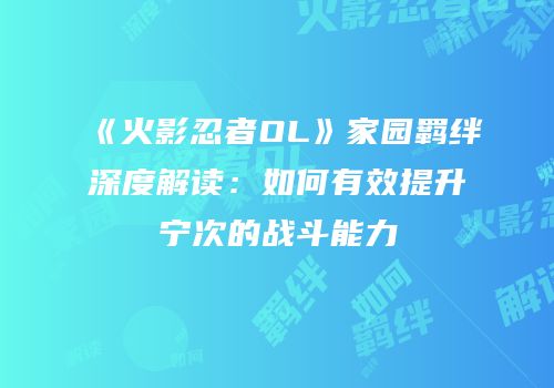 《火影忍者OL》家园羁绊深度解读：如何有效提升宁次的战斗能力