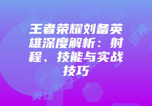 王者荣耀刘备英雄深度解析：射程、技能与实战技巧