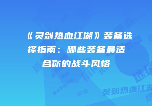 《灵剑热血江湖》装备选择指南：哪些装备最适合你的战斗风格