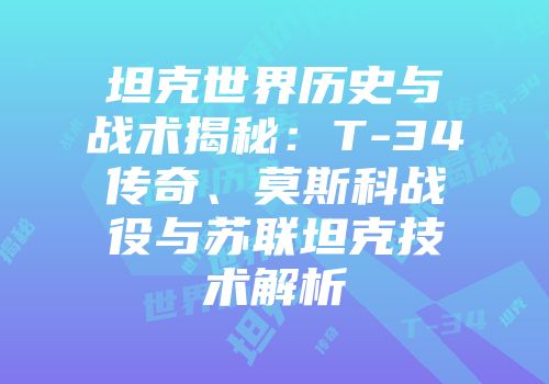 坦克世界历史与战术揭秘：T-34传奇、莫斯科战役与苏联坦克技术解析