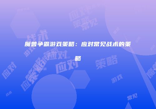魔兽争霸游戏策略:应对常见战术的策略