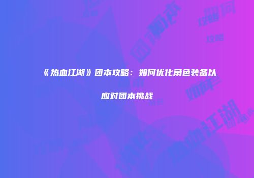 《热血江湖》团本攻略：如何优化角色装备以应对团本挑战