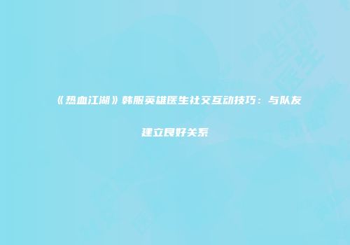《热血江湖》韩服英雄医生社交互动技巧：与队友建立良好关系