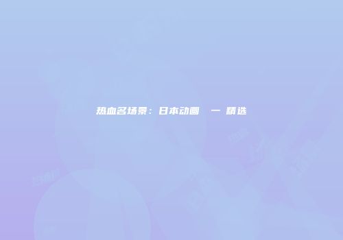 热血名场景：日本动画もう一発精选
