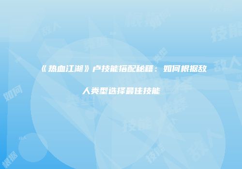 《热血江湖》卢技能搭配秘籍：如何根据敌人类型选择最佳技能