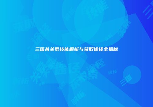三国杀关索技能解析与获取途径全揭秘