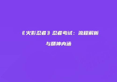 《火影忍者》忍者考试：流程解析与精神内涵