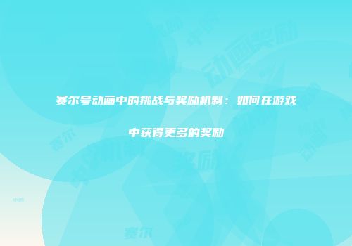赛尔号动画中的挑战与奖励机制:如何在游戏中获得更多的奖励