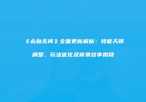 《永劫无间》全面更新解析：技能天赋调整、玩法优化及背景故事揭晓