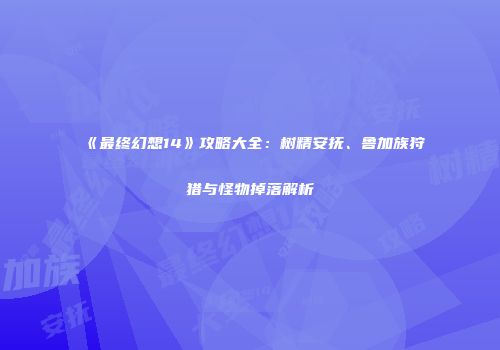 《最终幻想14》攻略大全：树精安抚、鲁加族狩猎与怪物掉落解析
